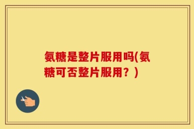 氨糖是整片服用吗(氨糖可否整片服用？)