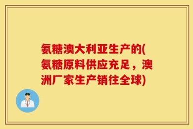 氨糖澳大利亚生产的(氨糖原料供应充足，澳洲厂家生产销往全球)