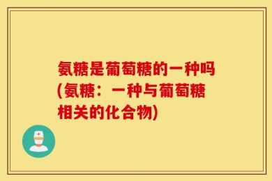 氨糖是葡萄糖的一种吗(氨糖：一种与葡萄糖相关的化合物)