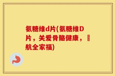 氨糖维d片(氨糖维D片，关爱骨骼健康，護航全家福)