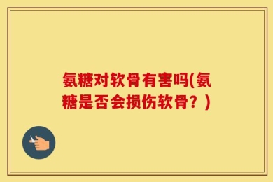 氨糖对软骨有害吗(氨糖是否会损伤软骨？)