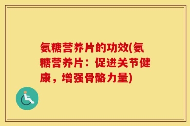 氨糖营养片的功效(氨糖营养片：促进关节健康，增强骨骼力量)