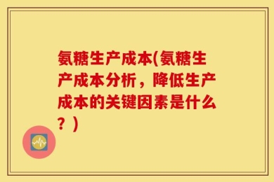 氨糖生产成本(氨糖生产成本分析，降低生产成本的关键因素是什么？)