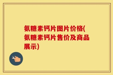 氨糖素钙片图片价格(氨糖素钙片售价及商品展示)