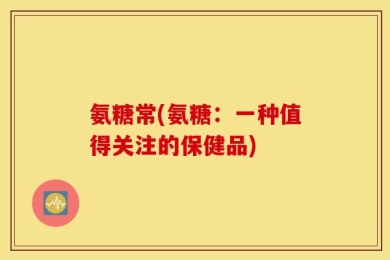 氨糖常(氨糖：一种值得关注的保健品)
