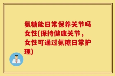 氨糖能日常保养关节吗女性(保持健康关节，女性可通过氨糖日常护理)