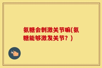 氨糖会刺激关节嘛(氨糖能够激发关节？)