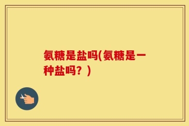 氨糖是盐吗(氨糖是一种盐吗？)