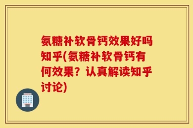 氨糖补软骨钙效果好吗知乎(氨糖补软骨钙有何效果？认真解读知乎讨论)