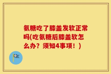 氨糖吃了膝盖发软正常吗(吃氨糖后膝盖软怎么办？须知4事项！)