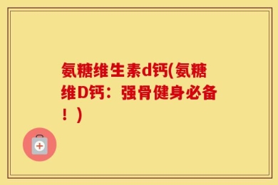 氨糖维生素d钙(氨糖维D钙：强骨健身必备！)
