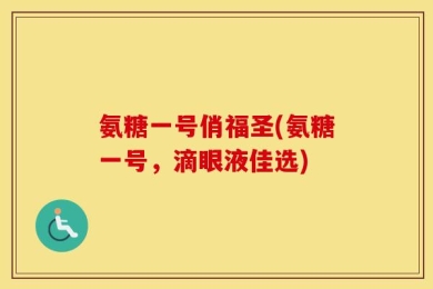 氨糖一号俏福圣(氨糖一号，滴眼液佳选)