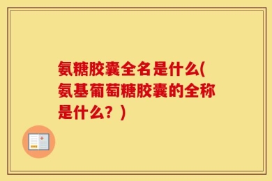 氨糖胶囊全名是什么(氨基葡萄糖胶囊的全称是什么？)
