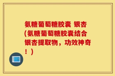 氨糖葡萄糖胶囊 银杏(氨糖葡萄糖胶囊结合银杏提取物，功效神奇！)