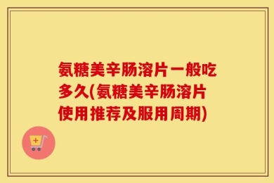 氨糖美辛肠溶片一般吃多久(氨糖美辛肠溶片使用推荐及服用周期)
