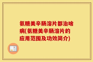 氨糖美辛肠溶片都治啥病(氨糖美辛肠溶片的应用范围及功效简介)