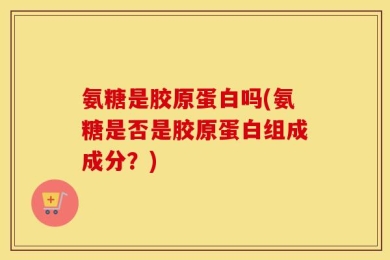 氨糖是胶原蛋白吗(氨糖是否是胶原蛋白组成成分？)