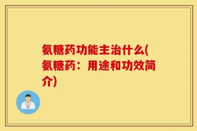 氨糖药功能主治什么(氨糖药：用途和功效简介)