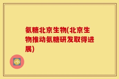 氨糖北京生物(北京生物推动氨糖研发取得进展)