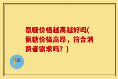 氨糖价格越高越好吗(氨糖价格高昂，符合消费者需求吗？)