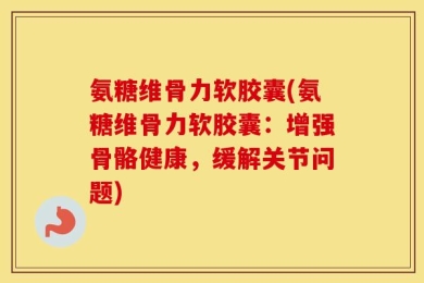 氨糖维骨力软胶囊(氨糖维骨力软胶囊：增强骨骼健康，缓解关节问题)