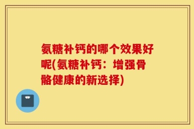 氨糖补钙的哪个效果好呢(氨糖补钙：增强骨骼健康的新选择)