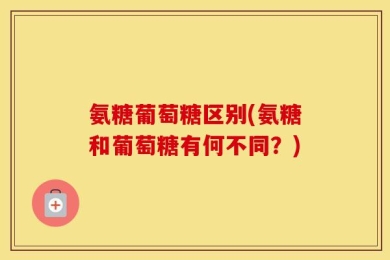 氨糖葡萄糖区别(氨糖和葡萄糖有何不同？)