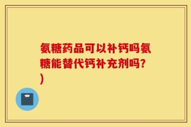 氨糖药品可以补钙吗氨糖能替代钙补充剂吗？)