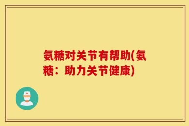 氨糖对关节有帮助(氨糖：助力关节健康)