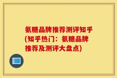 氨糖品牌推荐测评知乎(知乎热门：氨糖品牌推荐及测评大盘点)