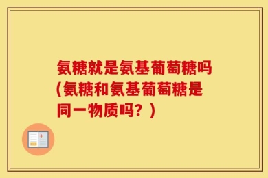 氨糖就是氨基葡萄糖吗(氨糖和氨基葡萄糖是同一物质吗？)