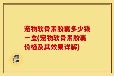 宠物软骨素胶囊多少钱一盒(宠物软骨素胶囊价格及其效果详解)