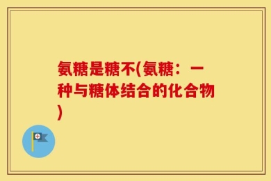 氨糖是糖不(氨糖：一种与糖体结合的化合物)