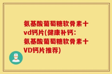 氨基酸葡萄糖软骨素十vd钙片(健康补钙：氨基酸葡萄糖软骨素十VD钙片推荐)