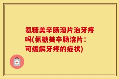 氨糖美辛肠溶片治牙疼吗(氨糖美辛肠溶片：可缓解牙疼的症状)