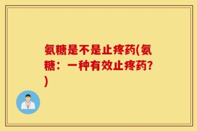 氨糖是不是止疼药(氨糖：一种有效止疼药？)