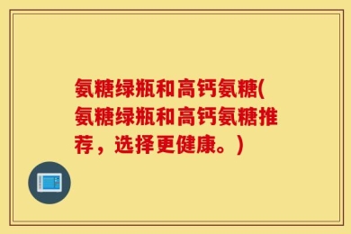 氨糖绿瓶和高钙氨糖(氨糖绿瓶和高钙氨糖推荐，选择更健康。)