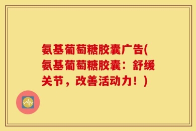 氨基葡萄糖胶囊广告(氨基葡萄糖胶囊：舒缓关节，改善活动力！)
