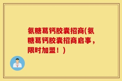 氨糖葛钙胶囊招商(氨糖葛钙胶囊招商启事，限时加盟！)