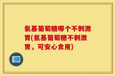 氨基葡萄糖哪个不刺激胃(氨基葡萄糖不刺激胃，可安心食用)