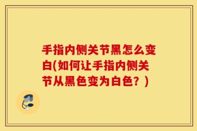 手指内侧关节黑怎么变白(如何让手指内侧关节从黑色变为白色？)