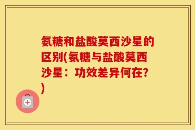 氨糖和盐酸莫西沙星的区别(氨糖与盐酸莫西沙星：功效差异何在？)