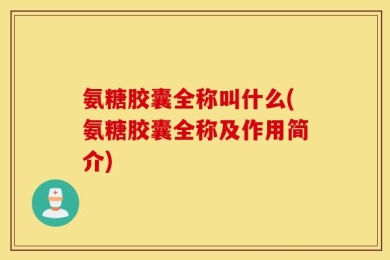 氨糖胶囊全称叫什么(氨糖胶囊全称及作用简介)