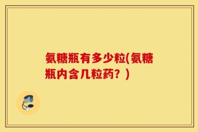 氨糖瓶有多少粒(氨糖瓶内含几粒药？)