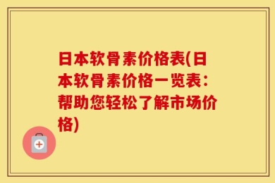 日本软骨素价格表(日本软骨素价格一览表：帮助您轻松了解市场价格)