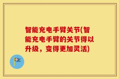 智能充电手臂关节(智能充电手臂的关节得以升级，变得更加灵活)