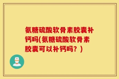 氨糖硫酸软骨素胶囊补钙吗(氨糖硫酸软骨素胶囊可以补钙吗？)