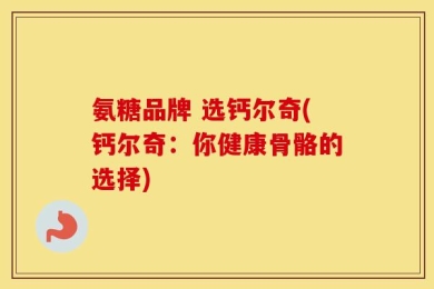 氨糖品牌 选钙尔奇(钙尔奇：你健康骨骼的选择)