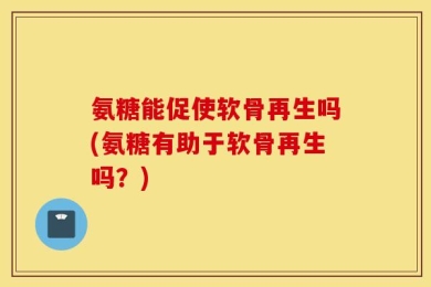 氨糖能促使软骨再生吗(氨糖有助于软骨再生吗？)