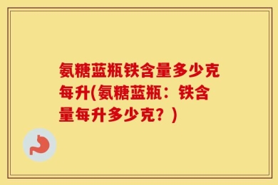 氨糖蓝瓶铁含量多少克每升(氨糖蓝瓶：铁含量每升多少克？)